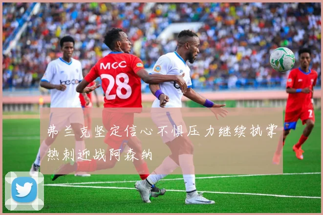 弗兰克坚定信心不惧压力继续执掌热刺迎战阿森纳