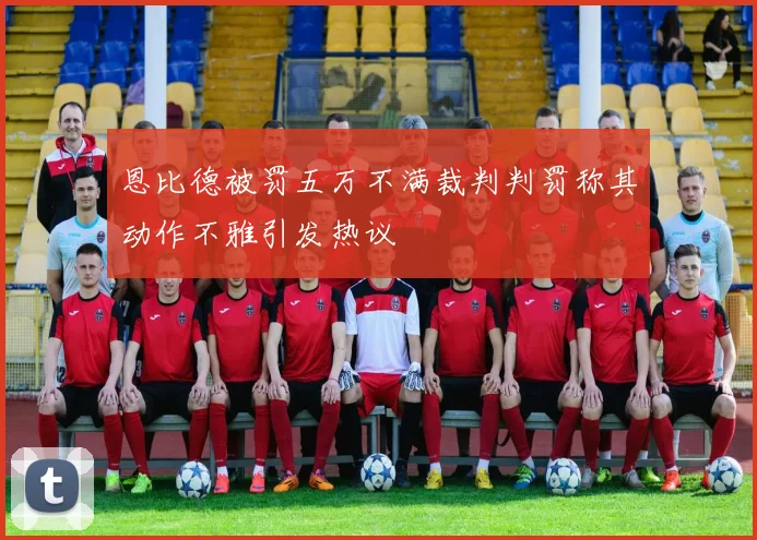 恩比德被罚五万不满裁判判罚称其动作不雅引发热议