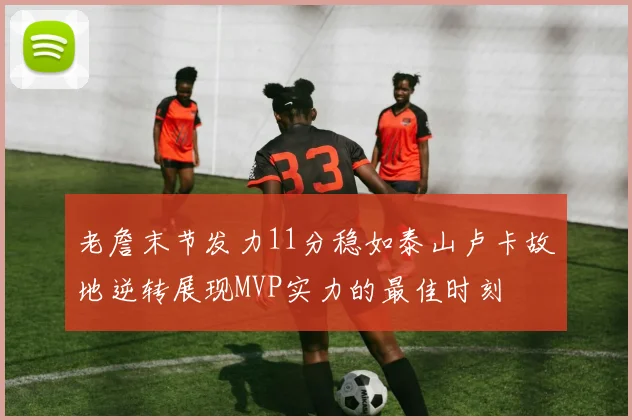 老詹末节发力11分稳如泰山卢卡故地逆转展现MVP实力的最佳时刻