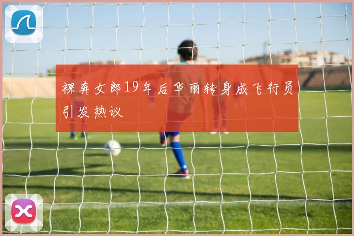 裸奔女郎19年后华丽转身成飞行员引发热议