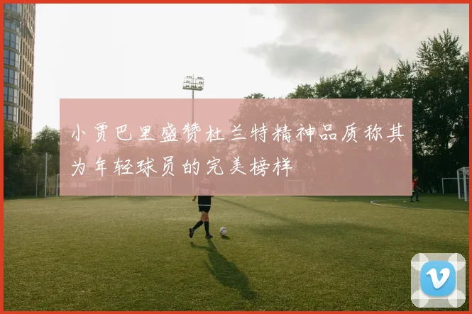 小贾巴里盛赞杜兰特精神品质称其为年轻球员的完美榜样