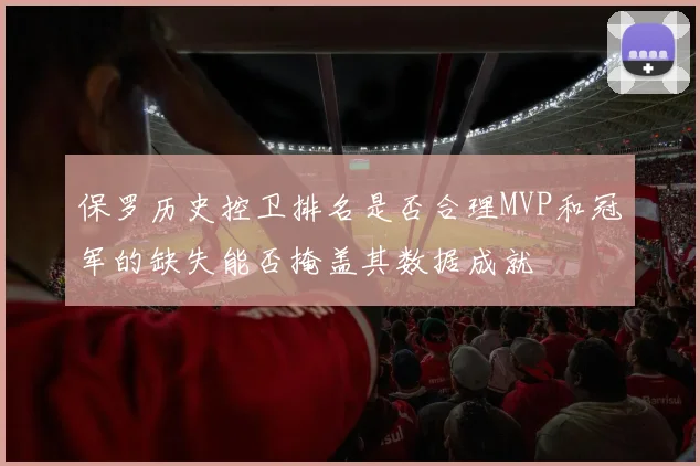 保罗历史控卫排名是否合理MVP和冠军的缺失能否掩盖其数据成就
