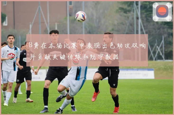 B费在本场比赛中表现出色助攻双响并贡献关键传球和防守数据