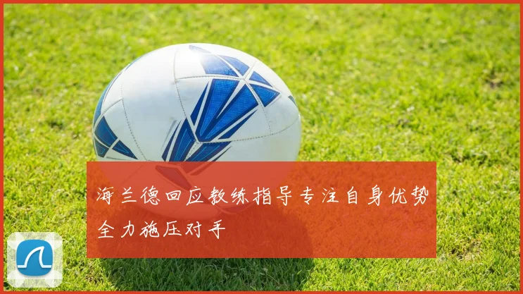 海兰德回应教练指导专注自身优势全力施压对手