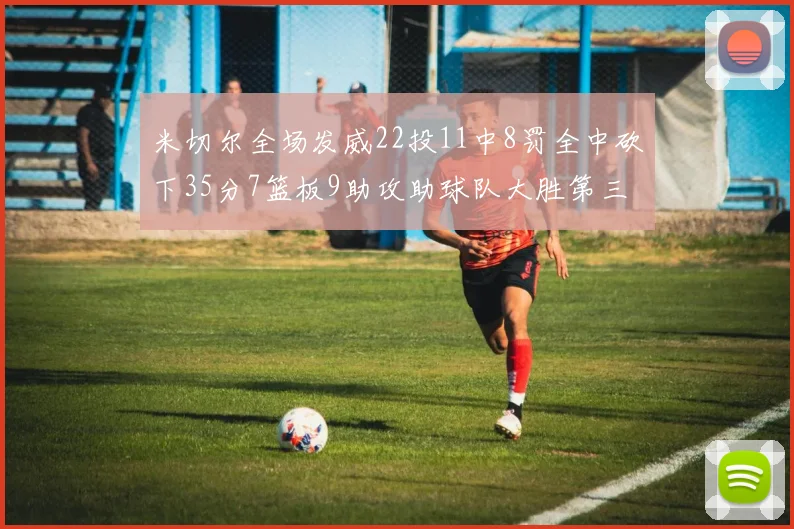米切尔全场发威22投11中8罚全中砍下35分7篮板9助攻助球队大胜第三节独得20分