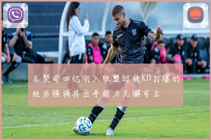 东契奇回忆刚入联盟时被KD打爆的经历强调其出手能力无懈可击