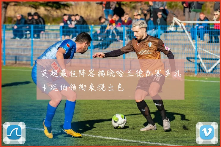 英超最佳阵容揭晓哈兰德凯塞多扎卡廷伯领衔表现出色