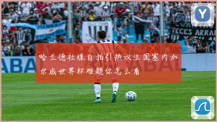 哈兰德社媒自拍引热议法国塞内加尔成世界杯难题你怎么看