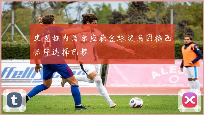 皮克称内马尔应获金球奖或因梅西光环选择巴黎