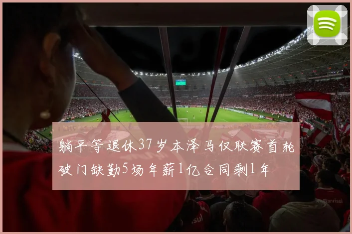 躺平等退休37岁本泽马仅联赛首轮破门缺勤5场年薪1亿合同剩1年