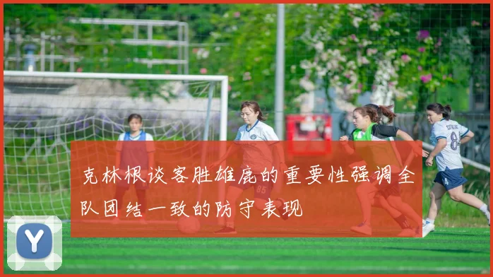 克林根谈客胜雄鹿的重要性强调全队团结一致的防守表现