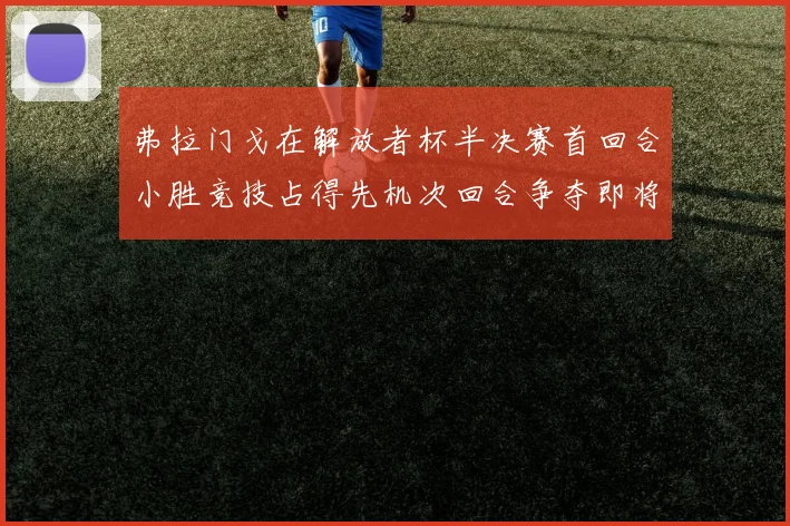 弗拉门戈在解放者杯半决赛首回合小胜竞技占得先机次回合争夺即将开启