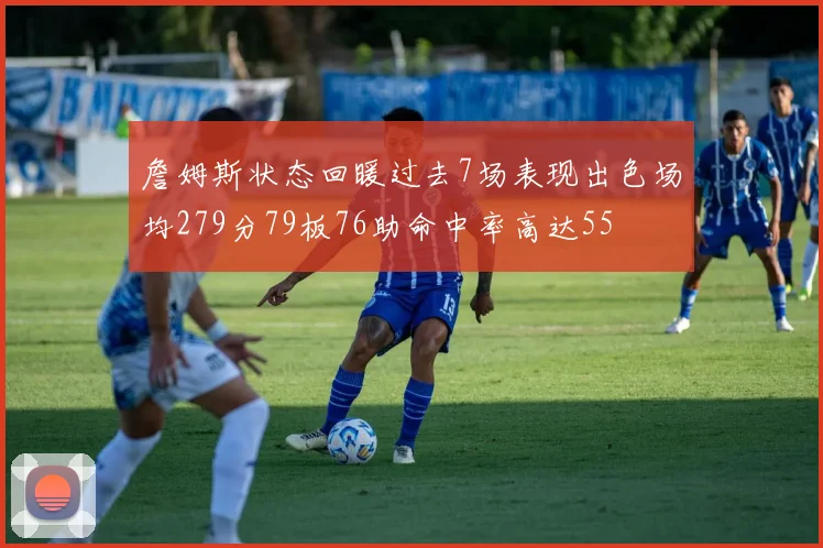 詹姆斯状态回暖过去7场表现出色场均279分79板76助命中率高达55