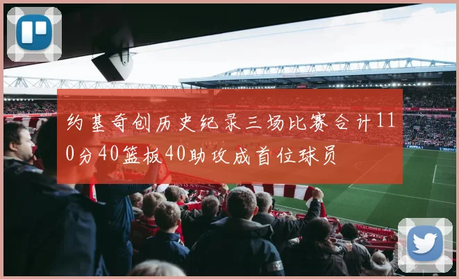 约基奇创历史纪录三场比赛合计110分40篮板40助攻成首位球员