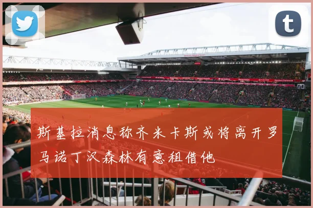 斯基拉消息称齐米卡斯或将离开罗马诺丁汉森林有意租借他