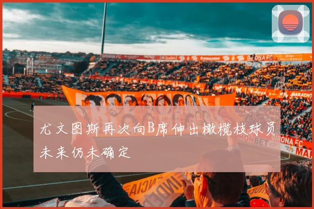 尤文图斯再次向B席伸出橄榄枝球员未来仍未确定