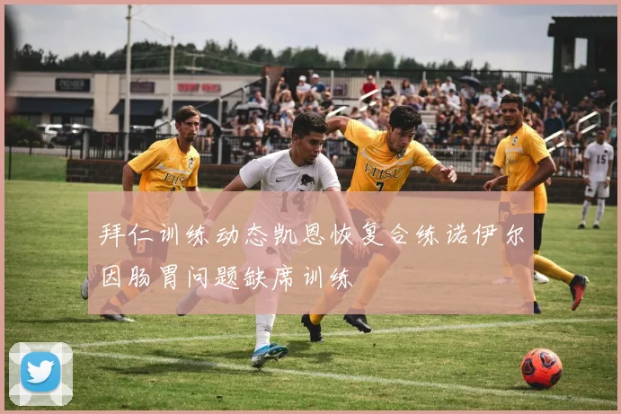 拜仁训练动态凯恩恢复合练诺伊尔因肠胃问题缺席训练