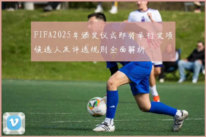 FIFA2025年颁奖仪式即将举行奖项候选人及评选规则全面解析