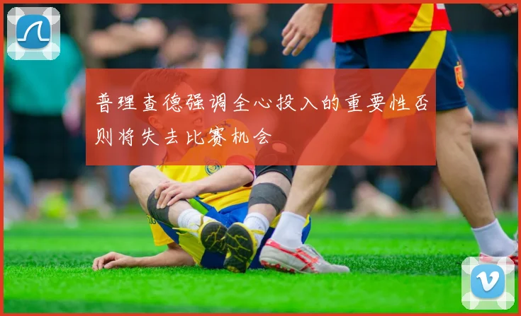 普理查德强调全心投入的重要性否则将失去比赛机会