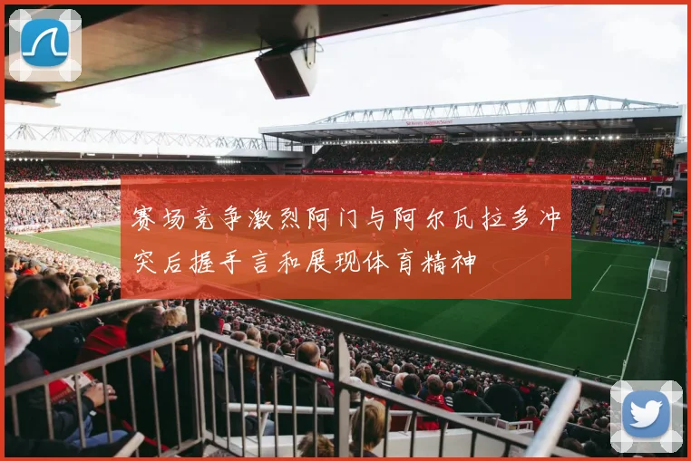 赛场竞争激烈阿门与阿尔瓦拉多冲突后握手言和展现体育精神