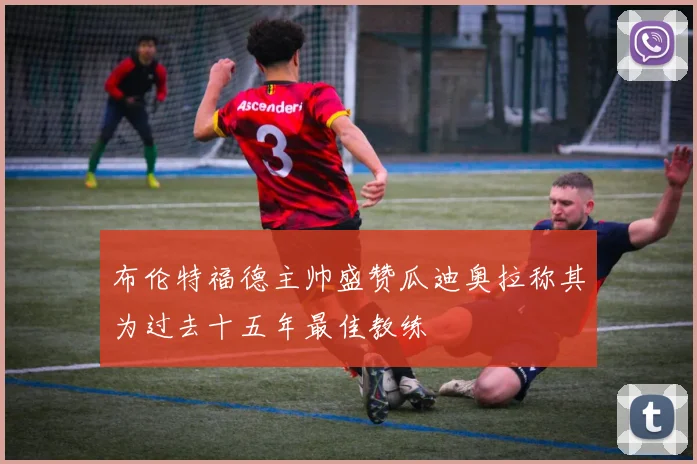 布伦特福德主帅盛赞瓜迪奥拉称其为过去十五年最佳教练
