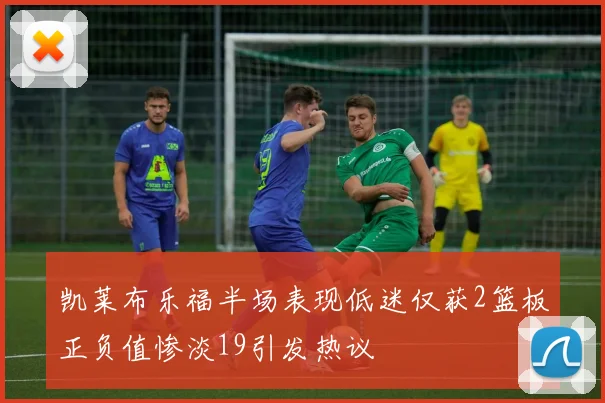 凯莱布乐福半场表现低迷仅获2篮板正负值惨淡19引发热议