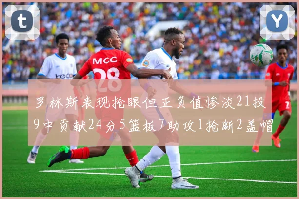 罗林斯表现抢眼但正负值惨淡21投9中贡献24分5篮板7助攻1抢断2盖帽