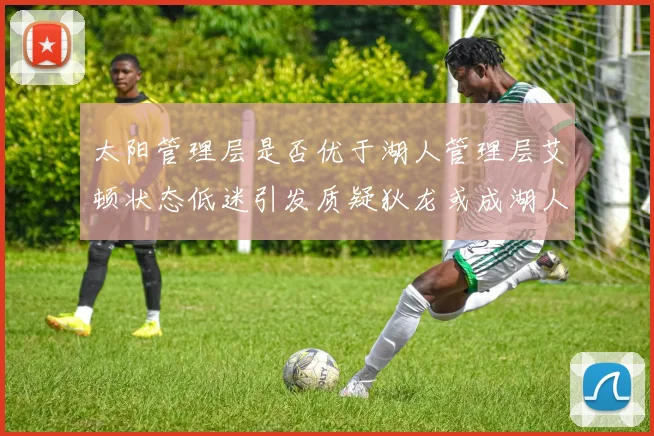 太阳管理层是否优于湖人管理层艾顿状态低迷引发质疑狄龙或成湖人新目标