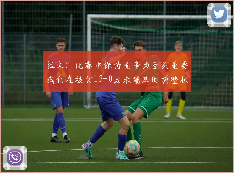 拉文：比赛中保持竞争力至关重要我们在被打13-0后未能及时调整状态