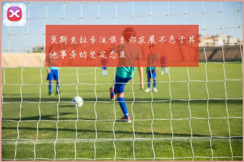 莫斯克拉专注俱乐部发展不急于其他事务的坚定态度