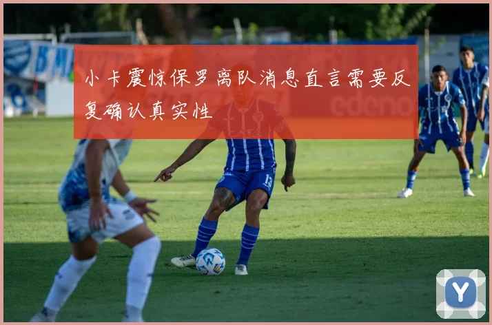 小卡震惊保罗离队消息直言需要反复确认真实性