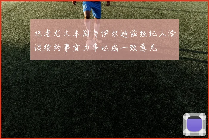 记者尤文本周与伊尔迪兹经纪人洽谈续约事宜力争达成一致意见