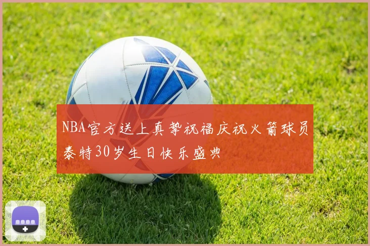 NBA官方送上真挚祝福庆祝火箭球员泰特30岁生日快乐盛典