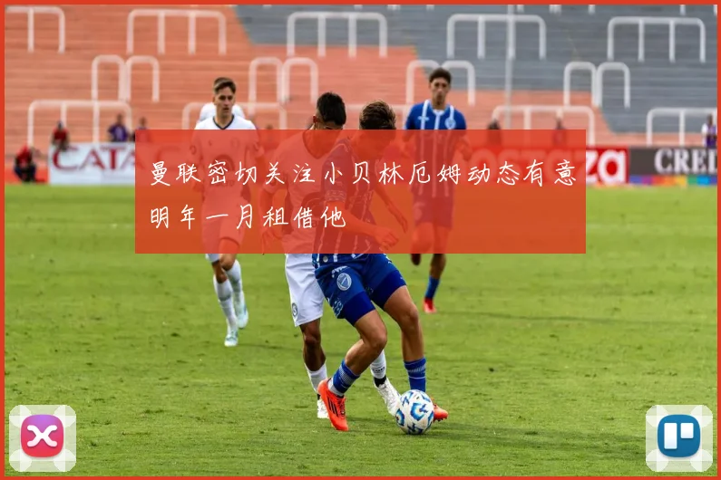 曼联密切关注小贝林厄姆动态有意明年一月租借他