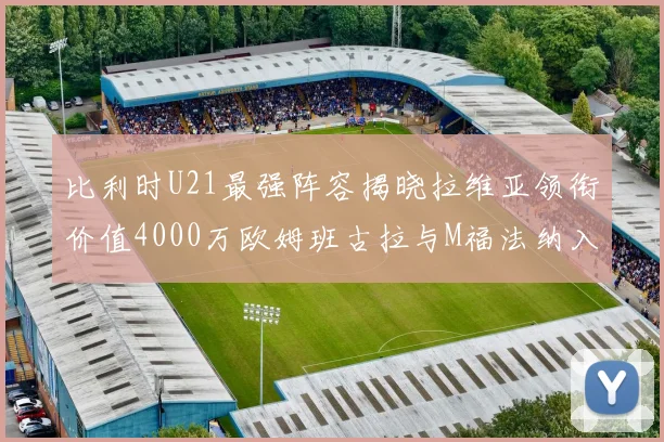 比利时U21最强阵容揭晓拉维亚领衔价值4000万欧姆班古拉与M福法纳入选