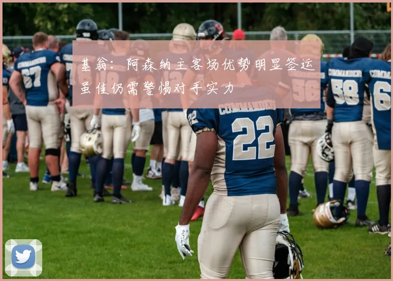 基翁：阿森纳主客场优势明显签运虽佳仍需警惕对手实力