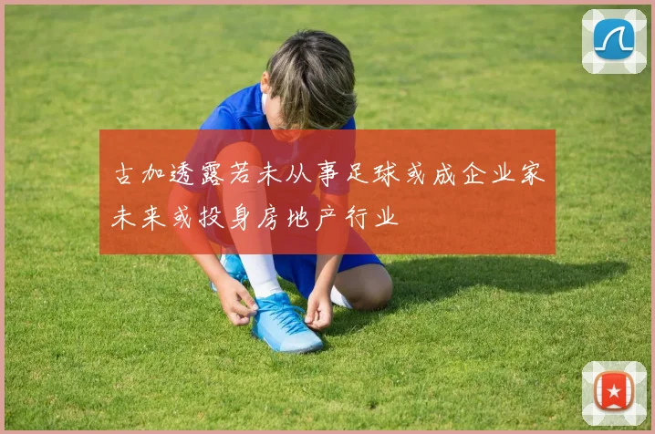 古加透露若未从事足球或成企业家未来或投身房地产行业