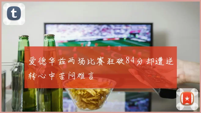 爱德华兹两场比赛狂砍84分却遭逆转心中苦闷难言