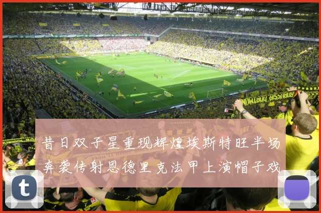昔日双子星重现辉煌埃斯特旺半场奔袭传射恩德里克法甲上演帽子戏法