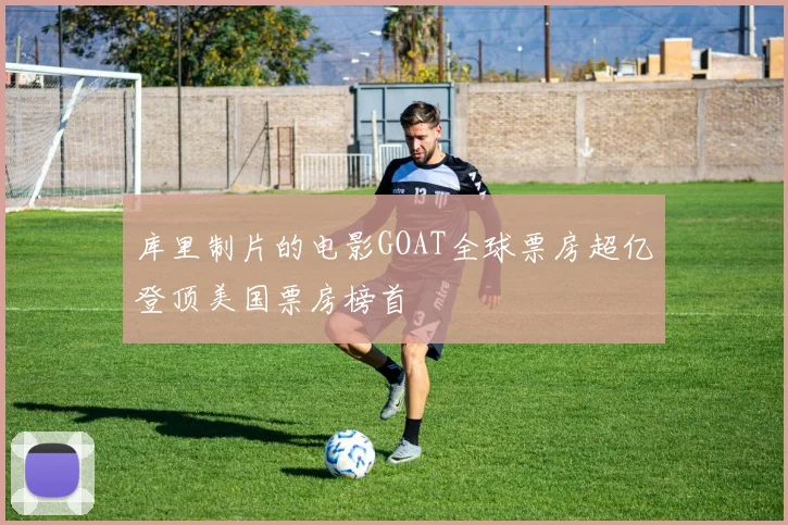 库里制片的电影GOAT全球票房超亿登顶美国票房榜首