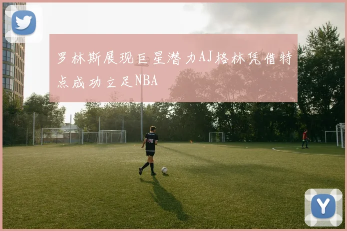 罗林斯展现巨星潜力AJ格林凭借特点成功立足NBA