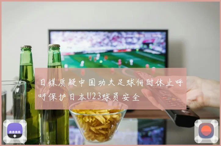 日媒质疑中国功夫足球何时休止呼吁保护日本U23球员安全