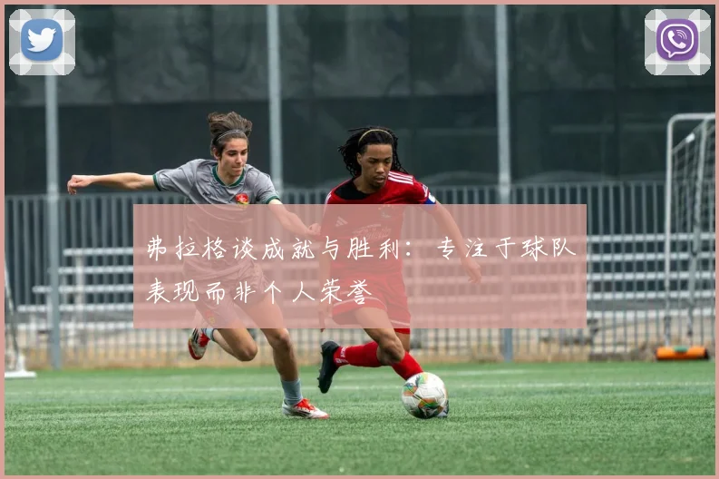 弗拉格谈成就与胜利：专注于球队表现而非个人荣誉