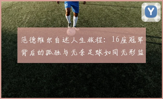 范德维尔自述人生旅程：16座冠军背后的孤独与无奈足球如同无形监狱