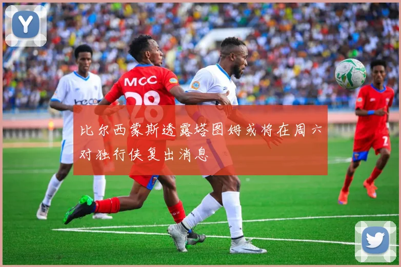 比尔西蒙斯透露塔图姆或将在周六对独行侠复出消息