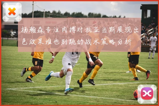 杨瀚森专注肉搏对抗亚当斯展现出色效果谁也别跳的战术策略分析
