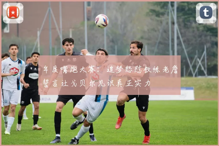 年度嘴炮大赛：追梦怒怼教练老詹誓言让戈贝尔见识真正实力