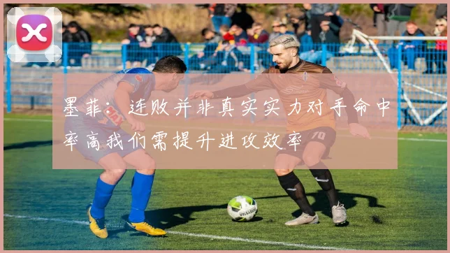 墨菲：连败并非真实实力对手命中率高我们需提升进攻效率