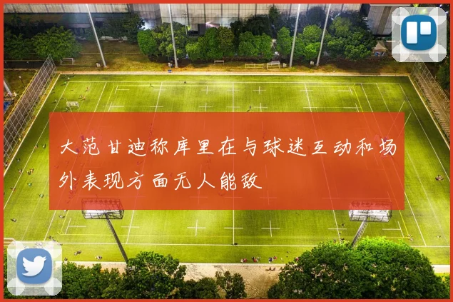 大范甘迪称库里在与球迷互动和场外表现方面无人能敌