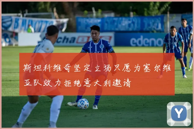 斯坦科维奇坚定立场只愿为塞尔维亚队效力拒绝意大利邀请